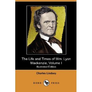 The Life and Times of Wm. Lyon MacKenzie, Volume I (Illustrated Edition) (Dodo Press): Charles Lindsey: 9781409986492: Books