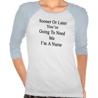 Sooner Or Later You're Going To Need Me I'm A Nurs Shirt