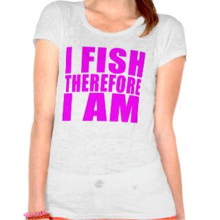 Funny Girl Fishing Quotes  : I Fish Therefore I am T shirts