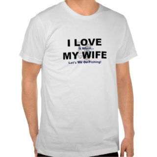 I LOVE it when MY WIFE lets me go fishing. Tshirt