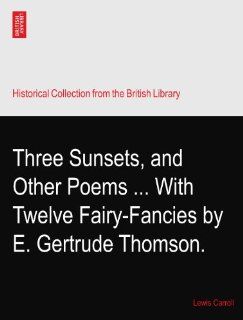 Three Sunsets, and Other PoemsWith Twelve Fairy Fancies by E. Gertrude Thomson.: Lewis Carroll: Books