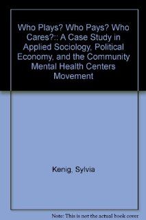 Who Plays? Who Pays? Who Cares?: A Case Study in Applied Sociology, Political Economy, and the Community Mental Health Centers Movement (9780895030924): Sylvia Kenig: Books