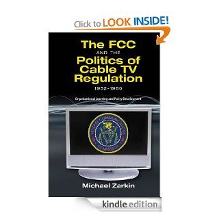 The FCC and the Politics of Cable TV Regulation, 1952 1980: Organizational Learning and Policy Development eBook: Michael Zarkin: Kindle Store