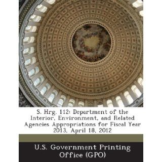 S. Hrg. 112: Department of the Interior, Environment, and Related Agencies Appropriations for Fiscal Year 2013, April 18, 2012: U. S. Government Printing Office (Gpo): 9781287307754: Books