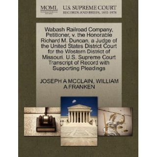Wabash Railroad Company, Petitioner, v. the Honorable Richard M. Duncan, a Judge of the United States District Court for the Western District ofof Record with Supporting Pleadings: JOSEPH A MCCLAIN, WILLIAM A FRANKEN: 9781270358275: Books