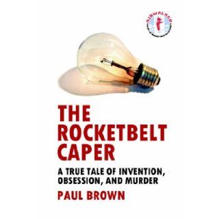 The Rocketbelt Caper   A True Tale of Invention, Obsession, and Murder: Paul Brown: 9781411629844: Books