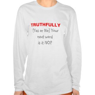 Truthfully. [Yes or no] Your next word is it NO? Tees