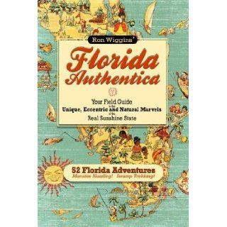 Florida Authentica: Your field guide to the unique, eccentric, and natural marvels of the real Sunshine State by Wiggins, Ron (2012): Books