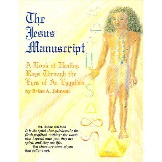 The Jesus Manuscript: A Look at Healing Rays Through the Eyes of Egyptian: Brian A. Johnson, Brian Johnson, Kathleen A. Milner: 9780965020404: Books