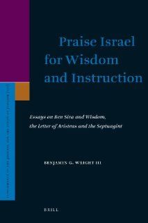 Praise Israel for Wisdom and Instruction Essays on Ben Sira and Wisdom, the Letter of Aristeas and the Septuagint (Supplements to the Journal for the Study of Judaism) Benjamin G., III Wright 9789004169081 Books