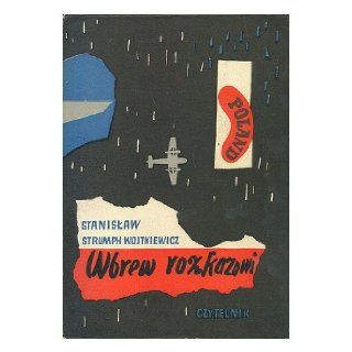 Stanislaw Strumph Wojtkiewicz: Wspomnienia oficera prasowego 1939 1945 [Language: Polish]: Wbrew Rozkazowi: Books