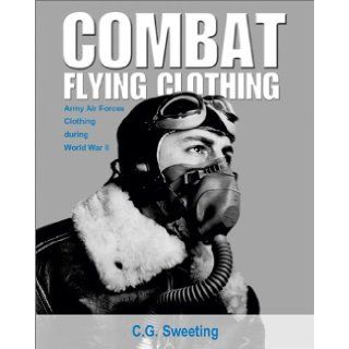 Combat Flying Clothing Army Air Forces Clothing during World War II C. G. Sweeting 9781560985037 Books
