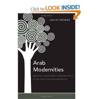 Arab Modernities: Islamism, Nationalism, and Liberalism in the Post Colonial Arab World (Postcolonial Studies): Jaafar Aksikas: 9781433105340: Books