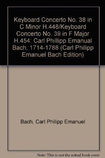 Keyboard Concerto No. 38 in C Minor H.448/Keyboard Concerto No. 39 in F Major H.454: Carl Phillipp Emanual Bach, 1714 1788 (Carl Philipp Emanuel Bach Edition): Carl Philipp Emanuel Bach, Elias N. Kulukundis: 9780193240018: Books