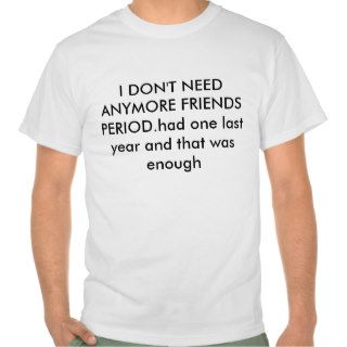 I DON'T NEED ANYMORE FRIENDS PERIOD.had one lasShirt