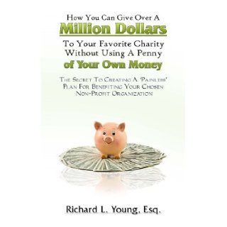How You Can Give Over A Million Dollars To Your Favorite Charity Without Using A Penny Of Your Own Money: Richard L. Young: 9781427632340: Books