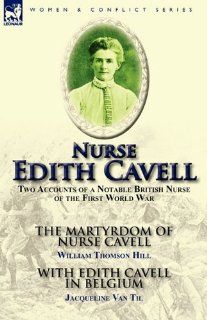 Nurse Edith Cavell: Two Accounts of a Notable British Nurse of the First World War   The Martyrdom of Nurse Cavell by William Thomson Hill (9780857065070): William Thomson Hill, Jacqueline Van Til: Books