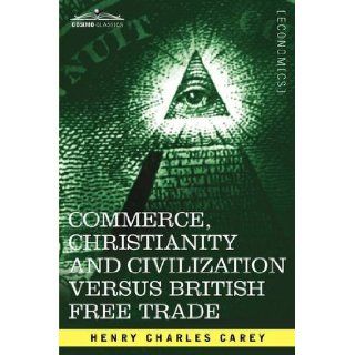 Commerce, Christianity and Civilization versus British Free Trade: Letters in Reply to The London Times: Henry Charles Carey: 9781605201511: Books
