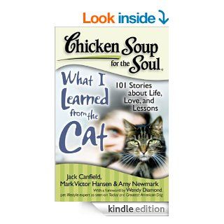Chicken Soup for the Soul What I Learned from the Cat 101 Stories about Life, Love, and Lessons eBook Jack Canfield, Mark Victor Hansen, Amy Newmark, Wendy Diamond Kindle Store