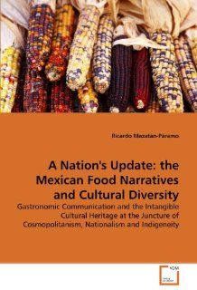 A Nation's Update: the Mexican Food Narratives and Cultural Diversity: Gastronomic Communication and the Intangible Cultural Heritage at the Juncture of Cosmopolitanism, Nationalism and Indigeneity: Ricardo Mazatn Pramo: 9783639305241: Books