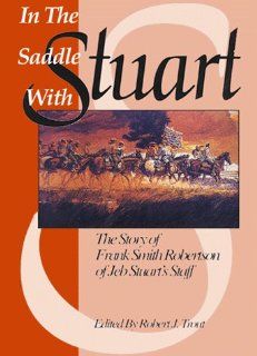 In the Saddle with Stuart: The Story of Frank Robertson Smith of J.E.B. Stuart's Staff: Robert J Trout: 9781577470298: Books