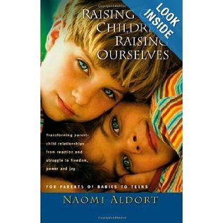 Raising Our Children, Raising Ourselves: Transforming parent child relationships from reaction and struggle to freedom, power and joy: Naomi Aldort: 9781887542326: Books