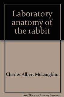 Laboratory anatomy of the rabbit (Booth laboratory anatomy series): Charles Albert McLaughlin: 9780697046284: Books