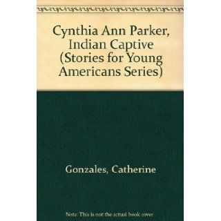 Cynthia Ann Parker, Indian Captive (Stories for Young Americans Series): Catherine Gonzales: 9780890152447: Books
