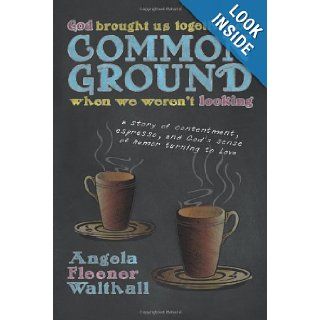God Brought Us Together on Common Ground When We Weren't Looking: A Story of Contentment, Espresso, and God's Sense of Humor Turning to Love: Angela Fleener Walthall: 9781449796129: Books