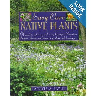 Easy Care Native Plants: A Guide to Selecting and Using Beautiful American Flowers, Shrubs, and Trees in Gardens and Landscapes: Patricia A. Taylor: 9780805038613: Books