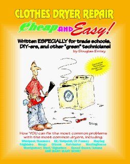 Cheap and Easy! Clothes Dryer Repair (Cheap and Easy! Appliance Repair Series) (Emley, Douglas. Cheap and Easy!, ): Douglas G. Emley: 9781890386030: Books