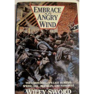 Embrace An Angry Wind: The Confederacy's Last Hurrah Spring Hill, Franklin, and Nashville: Wiley Sword: 9780962603440: Books