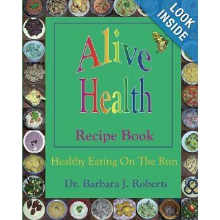 Alive Health Recipe Book: Healthy eating on the run or grab and go goodness   how to make and take healthy fast food for those on the run.: Barbara J. Roberts: 9781466429093: Books