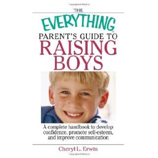 The Everything Parent's Guide To Raising Boys: A Complete Handbook to Develop Confidence, Promote Self esteem, And Improve Communication: Cheryl L. Erwin: 9781593375874: Books