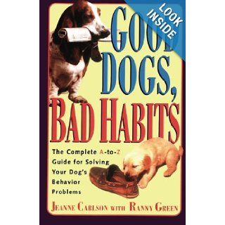 Good Dogs Bad Habits: The Complete A To Z Guide for When Your Dog Misbehaves: Jeanne Carlson, Ranny Green: 9780671870775: Books