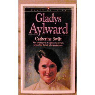 Gladys Aylward: The Courageous English Missionary Whose Life Defied All Expectations (Women of Faith (Bethany House)): Catherine Swift: 9781556610905: Books