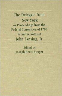 The Delegate from New York: Or Proceedings of the Federal Convention of 1787 from the Notes of John Lansing, Jr.: John R. Lansing, Joseph Reese Strayer: 9781584772187: Books