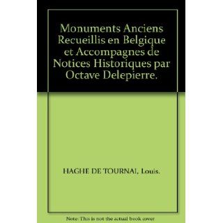 Monuments Anciens Recueillis en Belgique et Accompagnes de Notices Historiques par Octave Delepierre.: Louis. HAGHE DE TOURNAI: Books