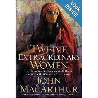 Twelve Extraordinary Women: How God Shaped Women of the Bible, and What He Wants to Do with You: John MacArthur: 9780785262565: Books
