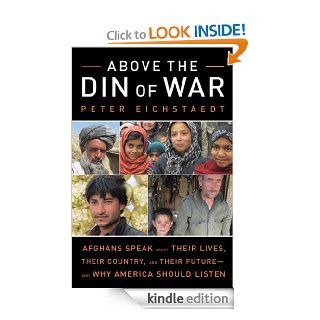 Above the Din of War Afghans Speak About Their Lives, Their Country, and Their Future and Why America Should Listen eBook Peter Eichstaedt Kindle Store
