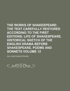 The Works of Shakespeare Volume 12;  the Text Carefully Restored According to the First Editions Life of Shakespeare. Historical sketch of the English drama before Shakespeare. Poems and Sonnets (9781236110749): William Shakespeare: Books