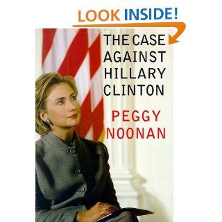 The Case Against Hillary Clinton: Peggy Noonan, Marguerite Gavin: 9780786196500: Books