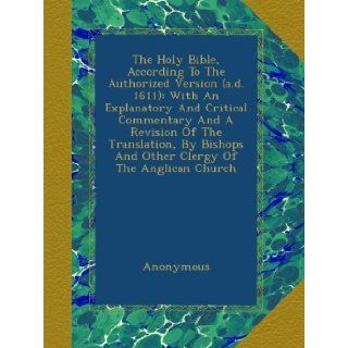 The Holy Bible, According To The Authorized Version (a.d. 1611): With An Explanatory And Critical Commentary And A Revision Of The Translation, By Bishops And Other Clergy Of The Anglican Church: Anonymous: Books