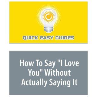 How To Say "I Love You" Without Actually Saying It When It Comes to Showing Someone You Love Him, Actions May Speak Louder than Words Quick Easy Guides 9781440027475 Books