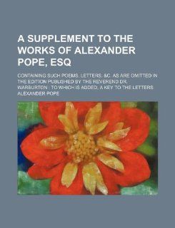 A supplement to the works of Alexander Pope, esq; containing such poems, letters, &c. as are omitted in the edition published by the Reverend Dr. Warburton: to which is added, a key to the letters (9781130057867): Alexander Pope: Books