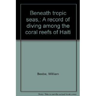 Beneath tropic seas, : A record of diving among the coral reefs of Haiti: William Beebe: Books