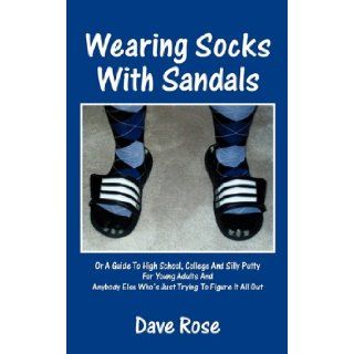 Wearing Socks with Sandals Or a Guide to High School, College and Silly Putty for Young Adults and Anybody Else Who's Just Trying to Figure it All Out Dave Rose 9781432771454 Books