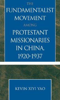 The Fundamentalist Movement among Protestant Missionaries in China, 1920 1937 (American Society of Missiology Dissertation Series): Kevin Xiyi Yao: 9780761827405: Books