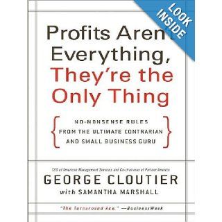 Profits Aren't Everything, They're the Only Thing No Nonsense Rules from the Ultimate Contrarian and Small Business Guru George Cloutier, Samantha Marshall, Erik Synnestvedt 9781400165261 Books