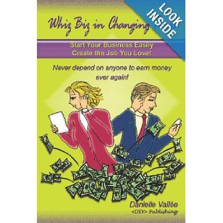 Whiz Biz In Changing Times: Start Your Business, Create The Job You Love! Never Depend On Anyone To Earn Money Ever Again!: Danielle Vallee: 9781440488627: Books